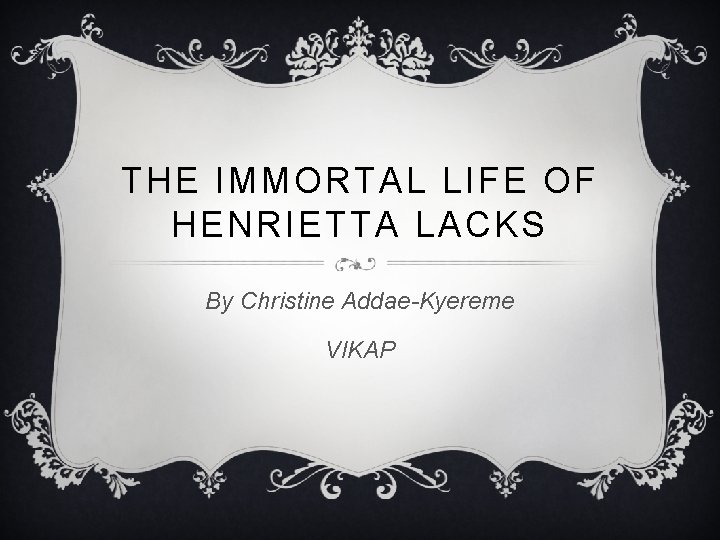 THE IMMORTAL LIFE OF HENRIETTA LACKS By Christine Addae-Kyereme VIKAP 