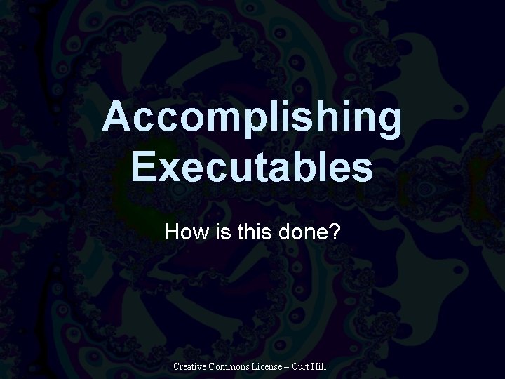 Accomplishing Executables How is this done? Creative Commons License – Curt Hill. 