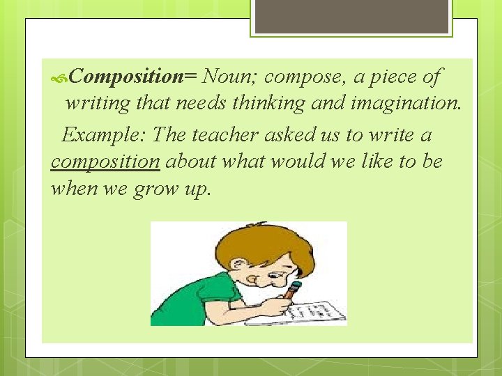  Composition= Noun; compose, a piece of writing that needs thinking and imagination. Example:
