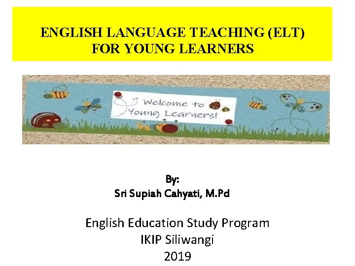 ENGLISH LANGUAGE TEACHING (ELT) FOR YOUNG LEARNERS By: Sri Supiah Cahyati, M. Pd English