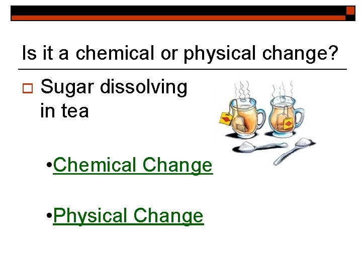 Is it a chemical or physical change? o Sugar dissolving in tea • Chemical