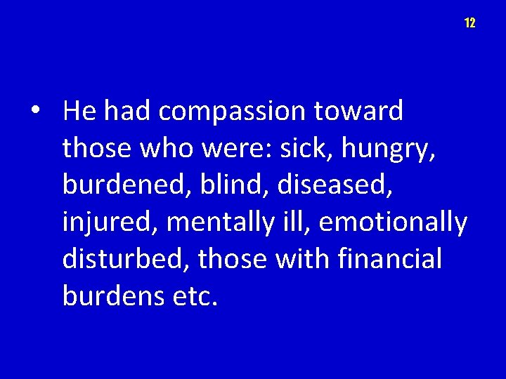 12 • He had compassion toward those who were: sick, hungry, burdened, blind, diseased,