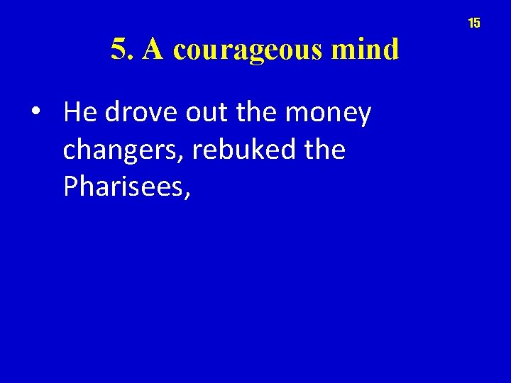 15 5. A courageous mind • He drove out the money changers, rebuked the