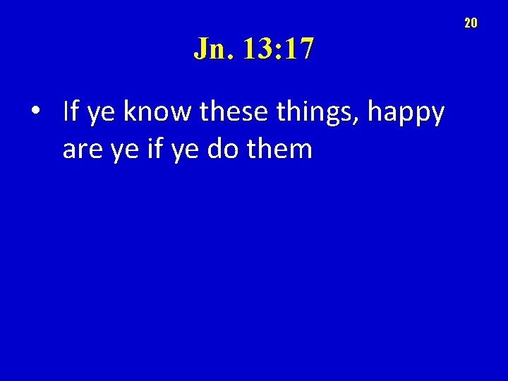 20 Jn. 13: 17 • If ye know these things, happy are ye if