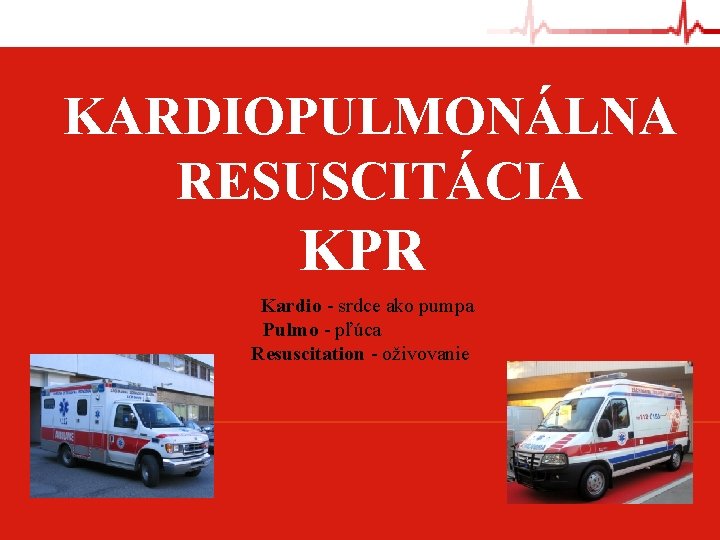KARDIOPULMONÁLNA RESUSCITÁCIA KPR Kardio - srdce ako pumpa Pulmo - pľúca Resuscitation - oživovanie