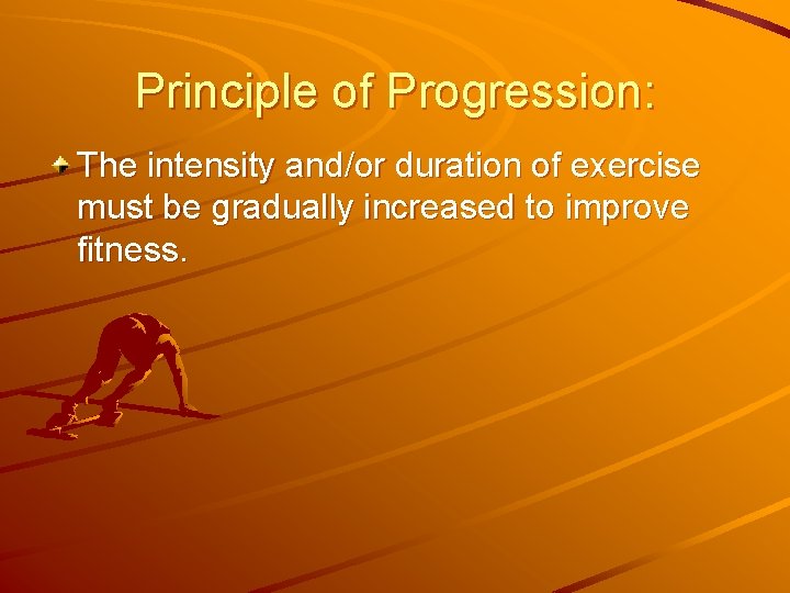 Principle of Progression: The intensity and/or duration of exercise must be gradually increased to