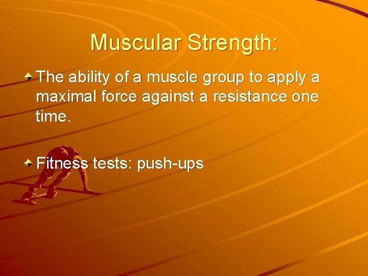 Muscular Strength: The ability of a muscle group to apply a maximal force against