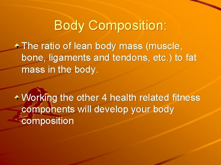 Body Composition: The ratio of lean body mass (muscle, bone, ligaments and tendons, etc.