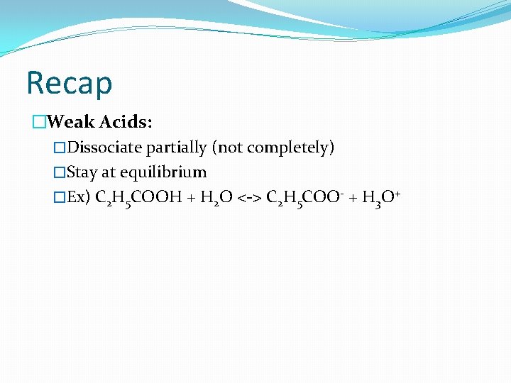 Recap �Weak Acids: �Dissociate partially (not completely) �Stay at equilibrium �Ex) C 2 H