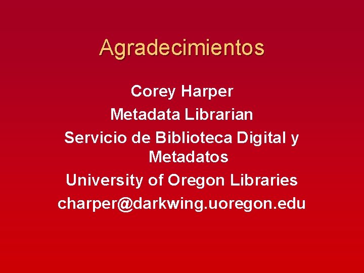 Agradecimientos Corey Harper Metadata Librarian Servicio de Biblioteca Digital y Metadatos University of Oregon