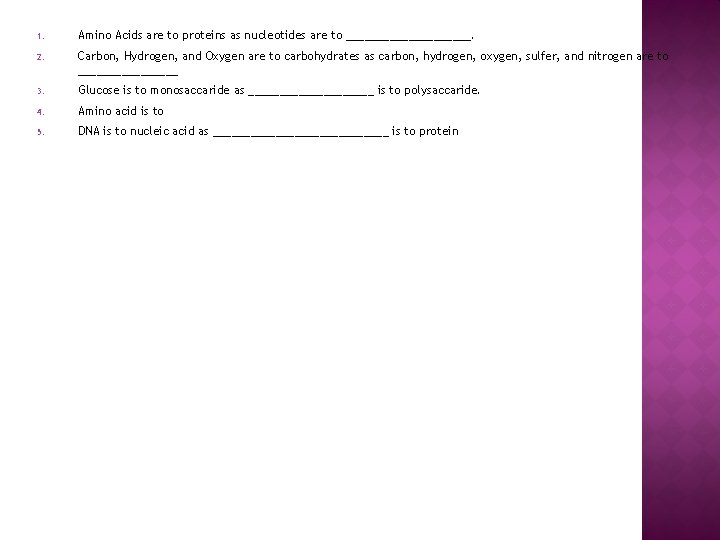 1. Amino Acids are to proteins as nucleotides are to __________. 2. Carbon, Hydrogen,