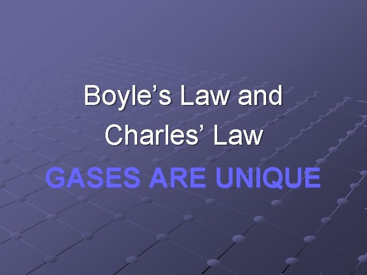Boyle’s Law and Charles’ Law GASES ARE UNIQUE 