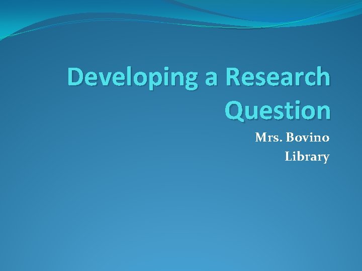 Developing a Research Question Mrs. Bovino Library 