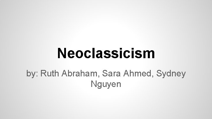 Neoclassicism by: Ruth Abraham, Sara Ahmed, Sydney Nguyen 