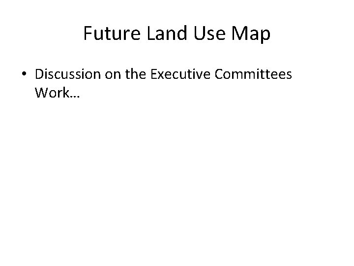 Future Land Use Map • Discussion on the Executive Committees Work… 