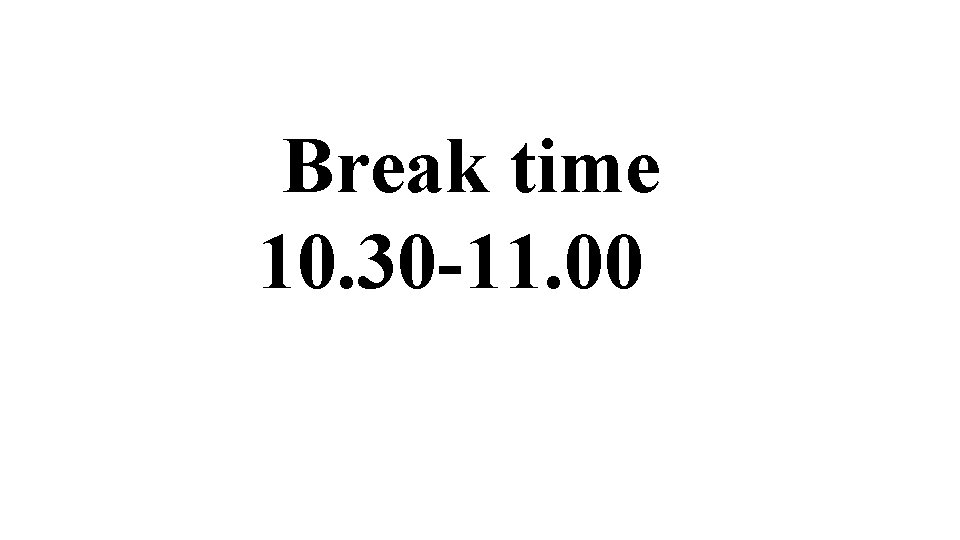 Break time 10. 30 -11. 00 