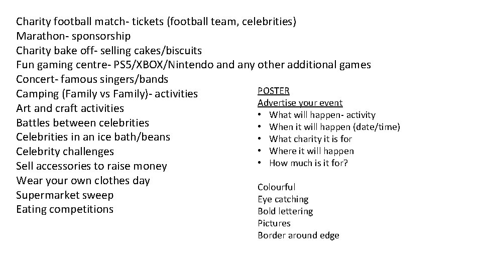 Charity football match- tickets (football team, celebrities) Marathon- sponsorship Charity bake off- selling cakes/biscuits
