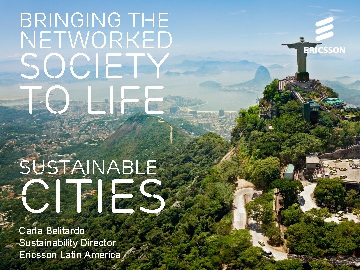 BRINGING THE NETWORKED SOCIETY TO LIFE SUSTAINABLE CITIES Carla Belitardo Sustainability Director Ericsson Latin