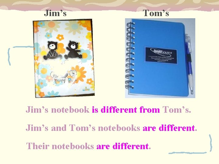Jim’s Tom’s Jim’s notebook is different from Tom’s. Jim’s and Tom’s notebooks are different.