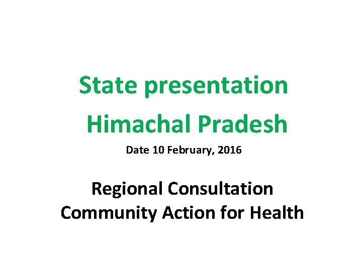 State presentation Himachal Pradesh Date 10 February, 2016 Regional Consultation Community Action for Health