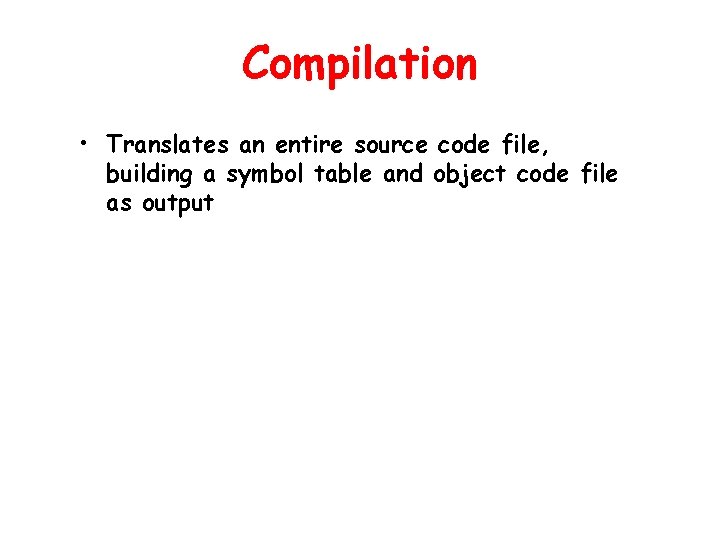 Compilation • Translates an entire source code file, building a symbol table and object