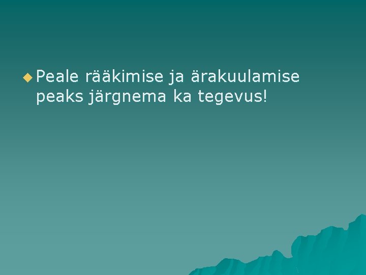 u Peale rääkimise ja ärakuulamise peaks järgnema ka tegevus! 