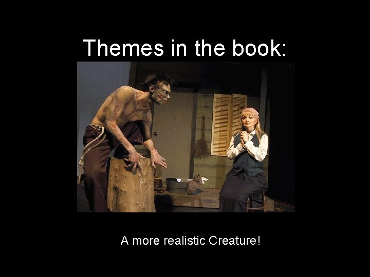 Themes in the book: (((A more realistic Creature! 