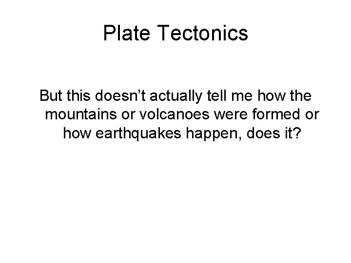 Plate Tectonics But this doesn’t actually tell me how the mountains or volcanoes were