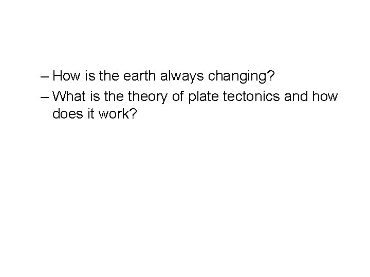 – How is the earth always changing? – What is theory of plate tectonics