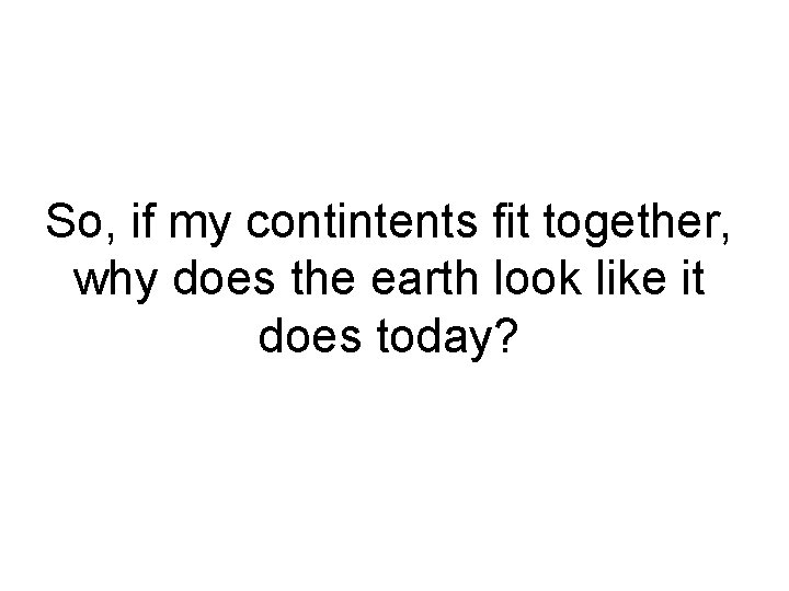 So, if my contintents fit together, why does the earth look like it does