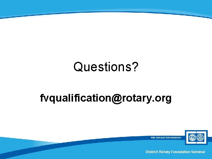 Questions? fvqualification@rotary. org District Rotary Foundation Seminar 