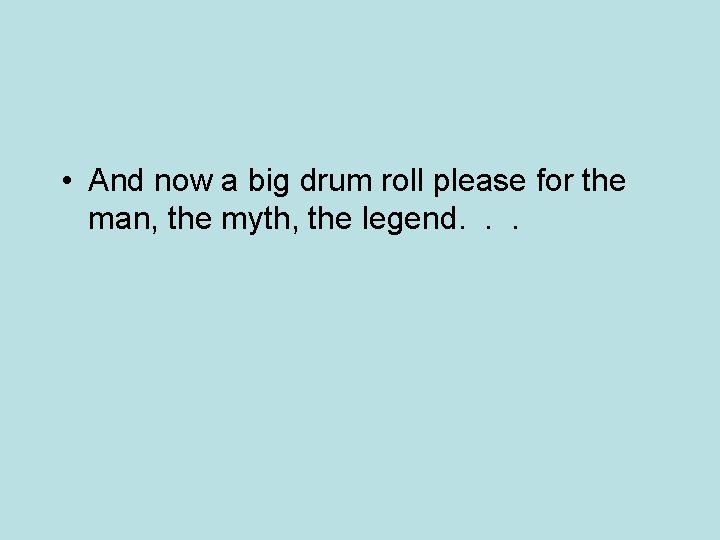  • And now a big drum roll please for the man, the myth,