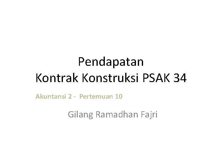 Pendapatan Kontrak Konstruksi PSAK 34 Akuntansi 2 - Pertemuan 10 Gilang Ramadhan Fajri 