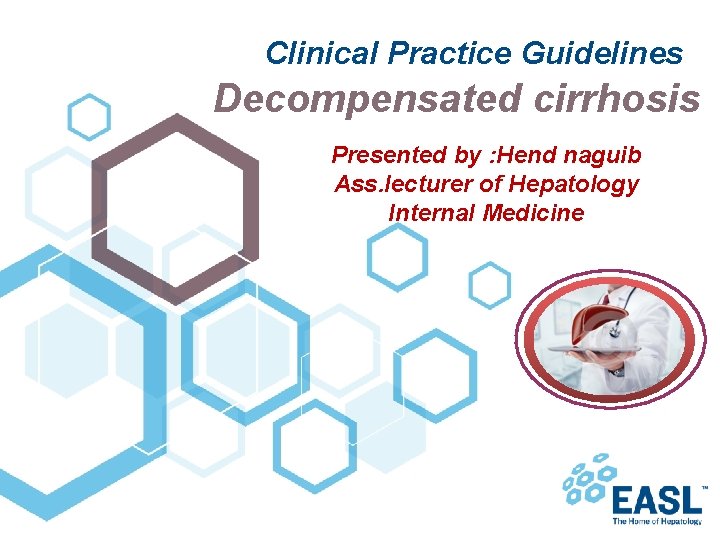 Clinical Practice Guidelines Decompensated cirrhosis Presented by : Hend naguib Ass. lecturer of Hepatology