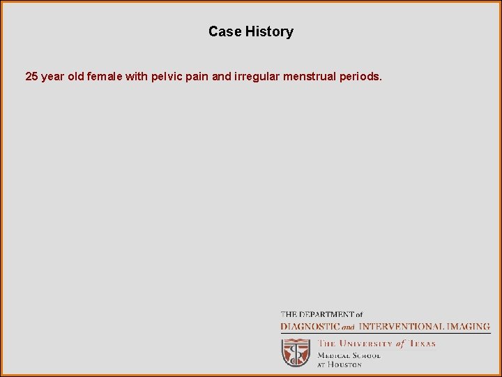 Case History 25 year old female with pelvic pain and irregular menstrual periods. 