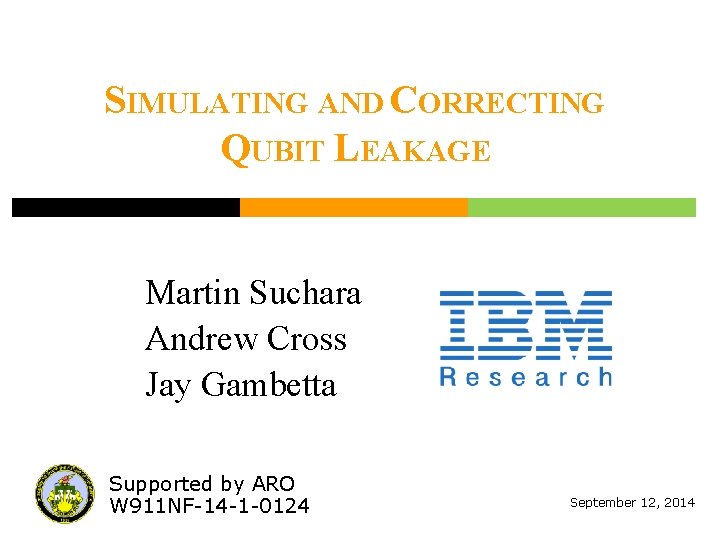 SIMULATING AND CORRECTING QUBIT LEAKAGE Martin Suchara Andrew Cross Jay Gambetta Supported by ARO