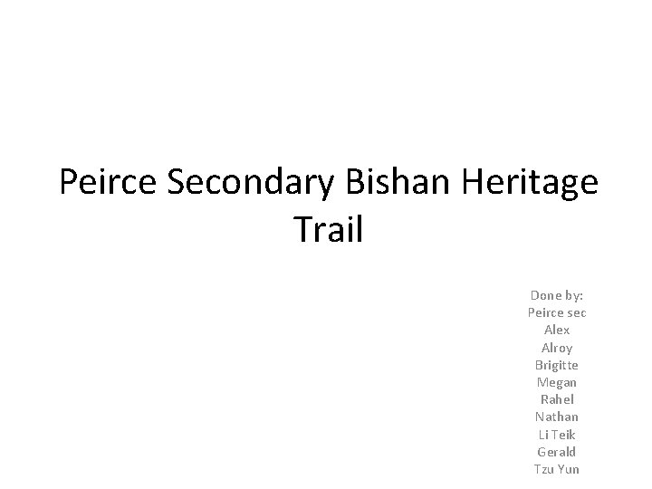 Peirce Secondary Bishan Heritage Trail Done by: Peirce sec Alex Alroy Brigitte Megan Rahel