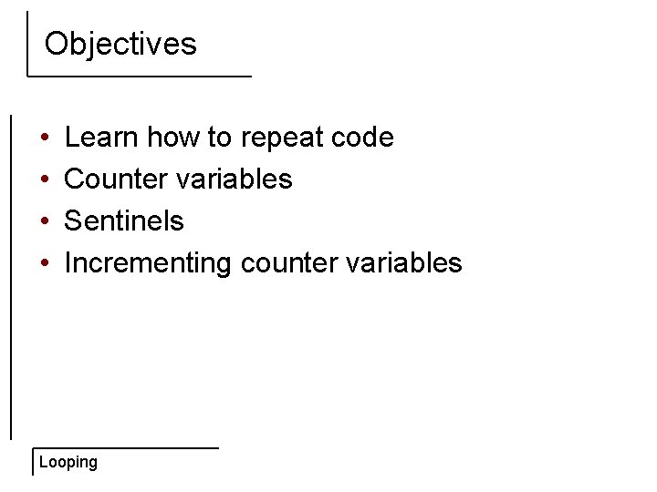 Objectives • • Learn how to repeat code Counter variables Sentinels Incrementing counter variables