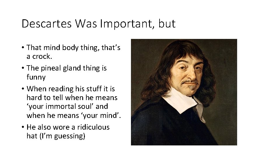 Descartes Was Important, but • That mind body thing, that’s a crock. • The