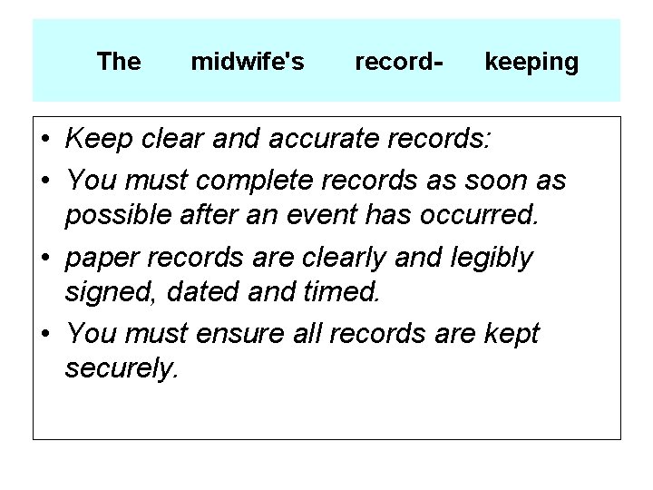 The midwife's record- keeping • Keep clear and accurate records: • You must complete