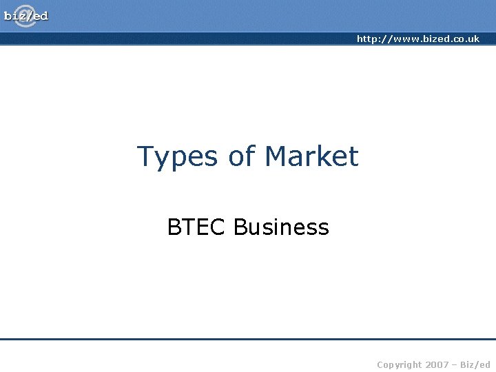 http: //www. bized. co. uk Types of Market BTEC Business Copyright 2007 – Biz/ed