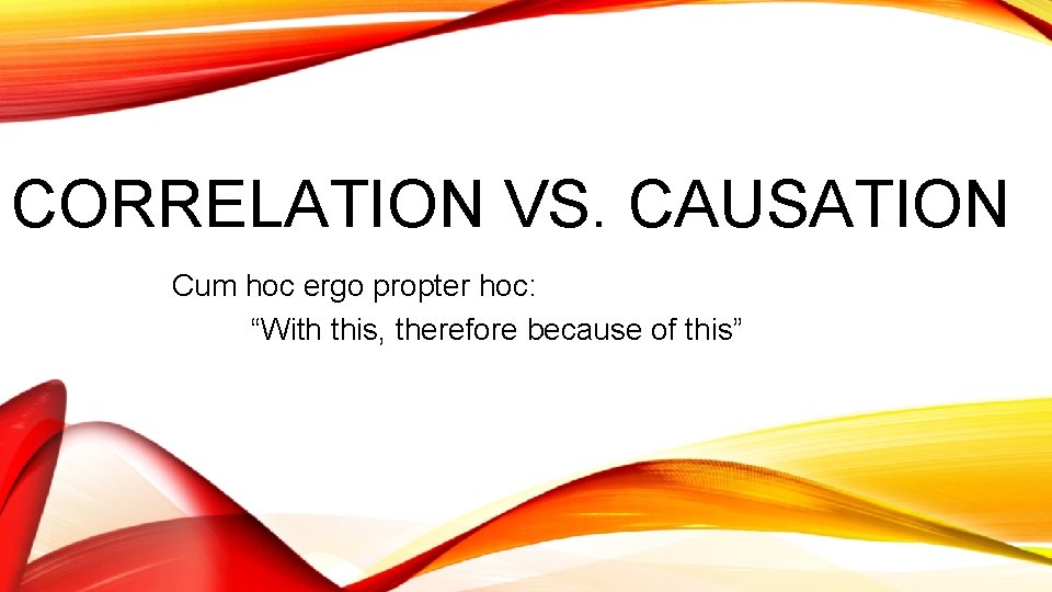 CORRELATION VS. CAUSATION Cum hoc ergo propter hoc: “With this, therefore because of this”