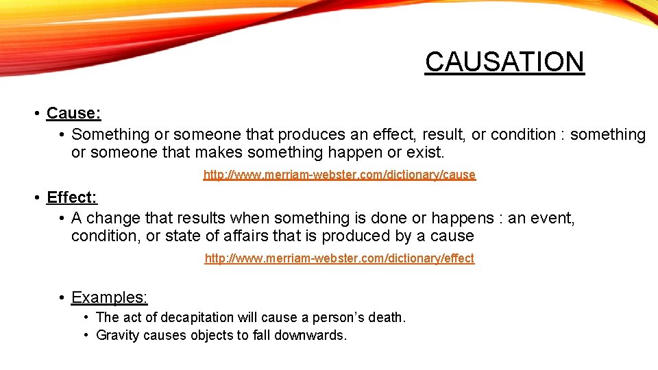CAUSATION • Cause: • Something or someone that produces an effect, result, or condition