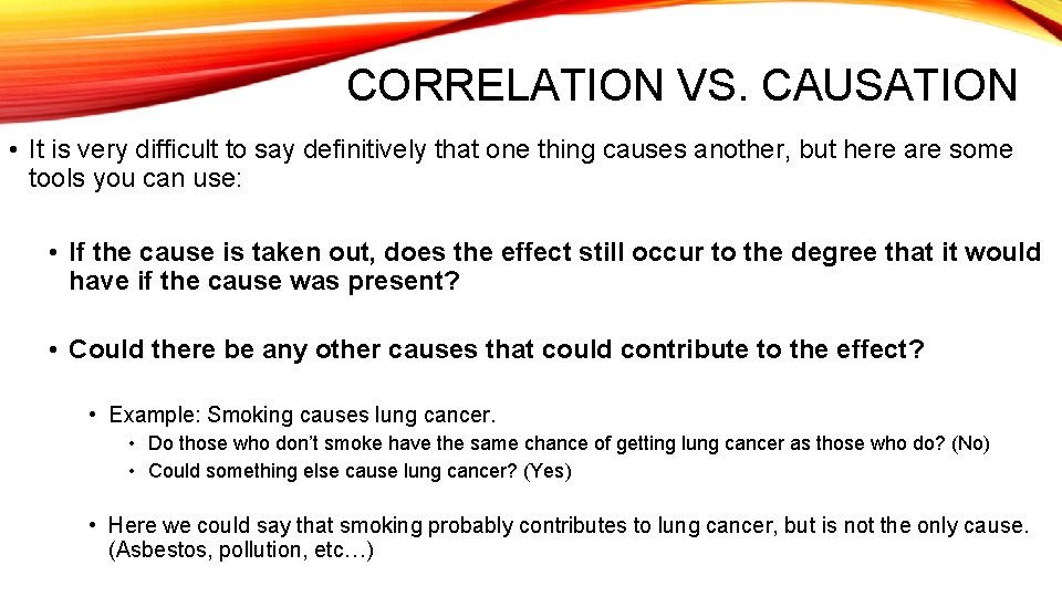 CORRELATION VS. CAUSATION • It is very difficult to say definitively that one thing