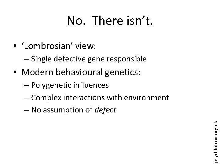 No. There isn’t. • ‘Lombrosian’ view: – Single defective gene responsible • Modern behavioural