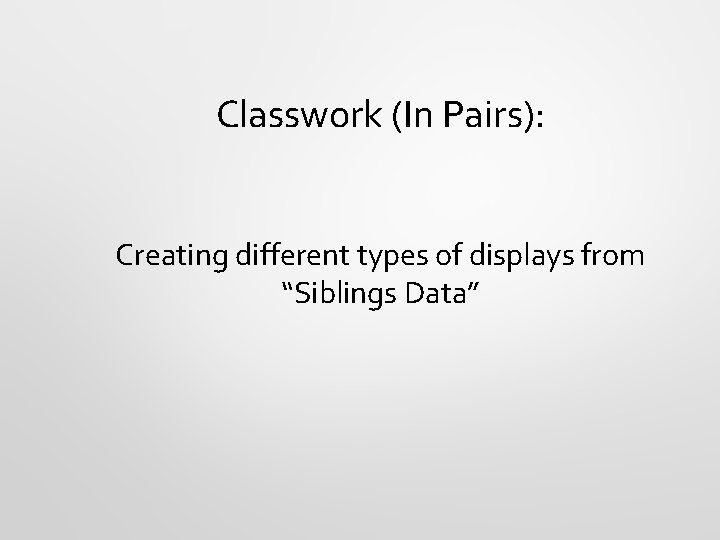 Classwork (In Pairs): Creating different types of displays from “Siblings Data” 
