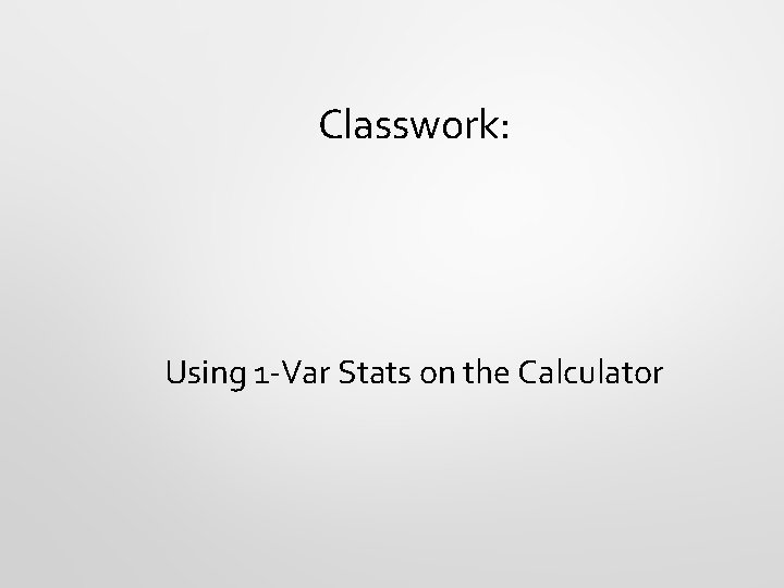 Classwork: Using 1 -Var Stats on the Calculator 