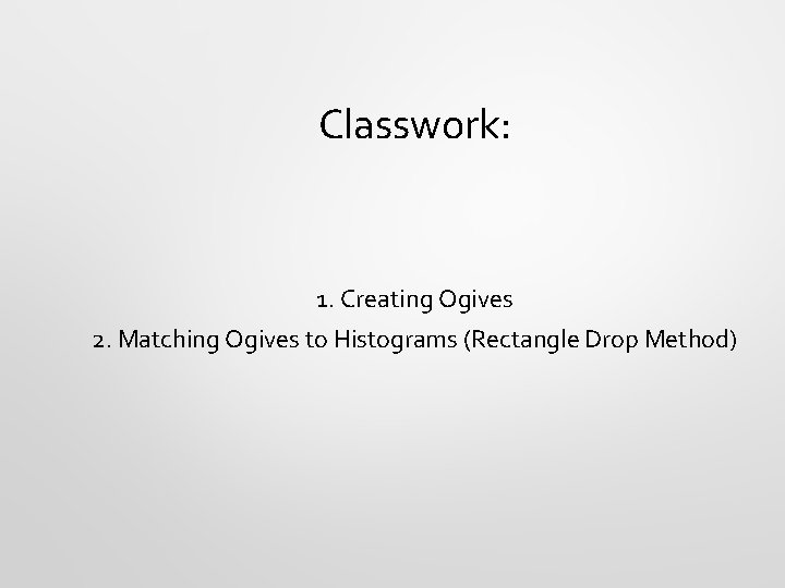 Classwork: 1. Creating Ogives 2. Matching Ogives to Histograms (Rectangle Drop Method) 
