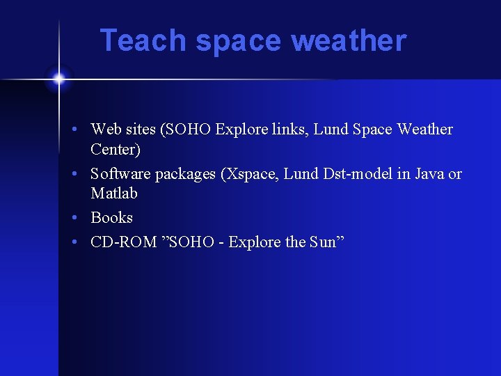 Teach space weather • Web sites (SOHO Explore links, Lund Space Weather Center) •