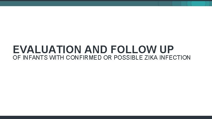 EVALUATION AND FOLLOW UP OF INFANTS WITH CONFIRMED OR POSSIBLE ZIKA INFECTION 